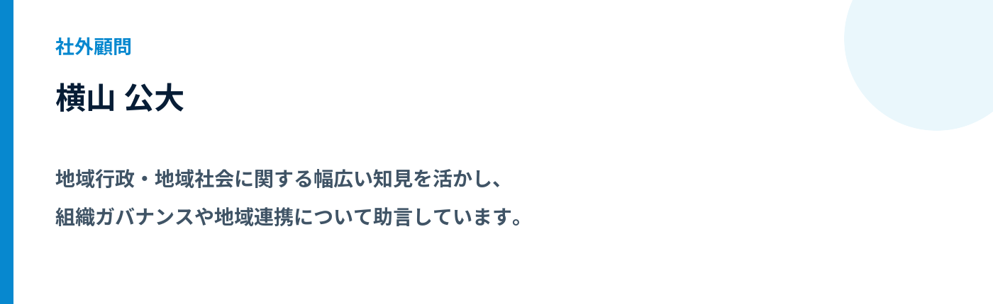 社外顧問 横山 公大。地域行政・地域社会。地域行政・地域社会に関する幅広い知見を生かし、組織ガバナンスや地域連携について助言しています。